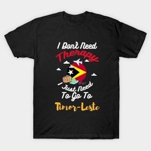 I Don't Need Therapy I Just Need To Go To Timor-Leste T-Shirt